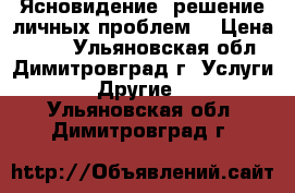 Ясновидение, решение личных проблем. › Цена ­ 400 - Ульяновская обл., Димитровград г. Услуги » Другие   . Ульяновская обл.,Димитровград г.